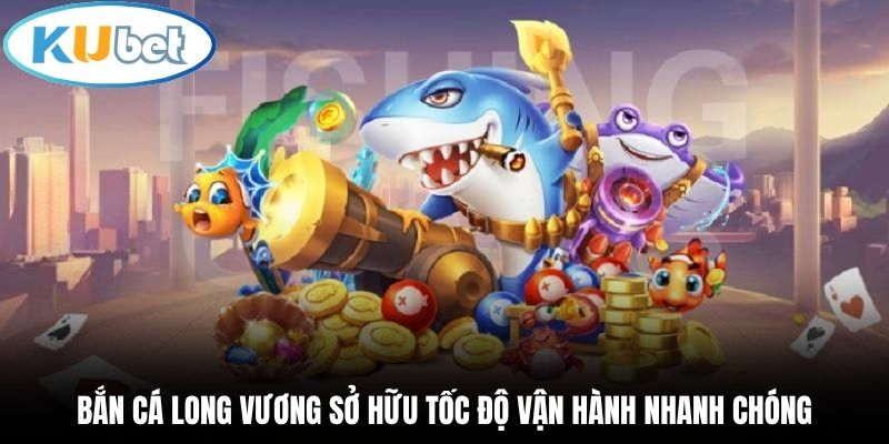 Bắn cá Long Vương sở hữu tốc độ vận hành nhanh chóng
