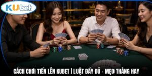 Cách Chơi Tiến Lên Kubet | Luật Đầy Đủ - Mẹo Thắng Hay