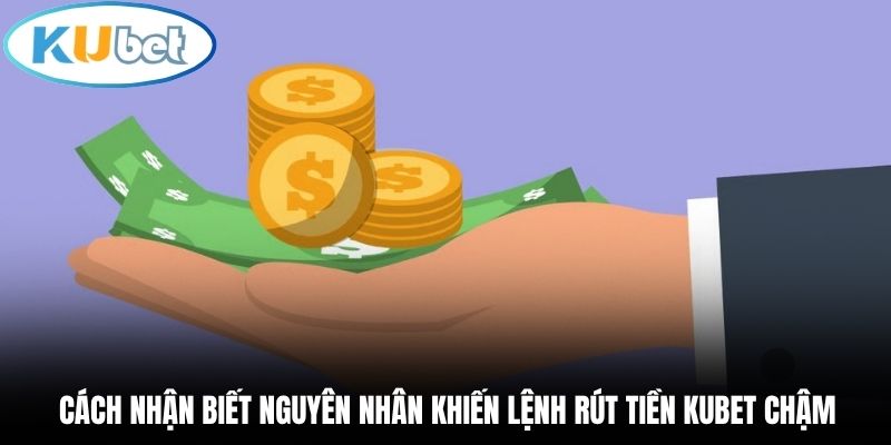 Cách nhận biết nguyên nhân khiến lệnh rút tiền Kubet chậm