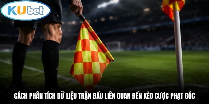 Cách phân tích dữ liệu trận đấu liên quan đến kèo cược phạt góc