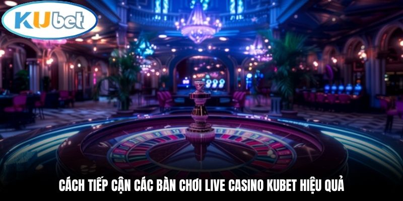 Cách tiếp cận các bàn chơi Live Casino Kubet hiệu quả