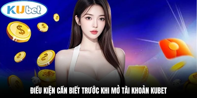 Điều kiện cần biết trước khi mở tài khoản Kubet