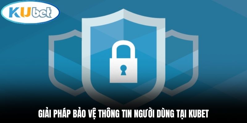 Giải pháp bảo vệ thông tin người dùng tại Kubet