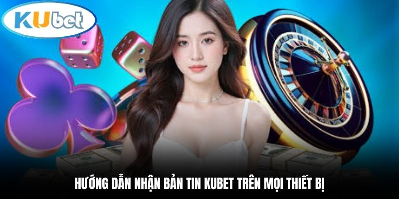 Hướng dẫn nhận bản tin Kubet trên mọi thiết bị