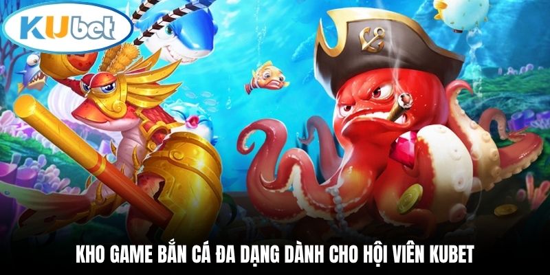 Kho game bắn cá đa dạng dành cho hội viên Kubet