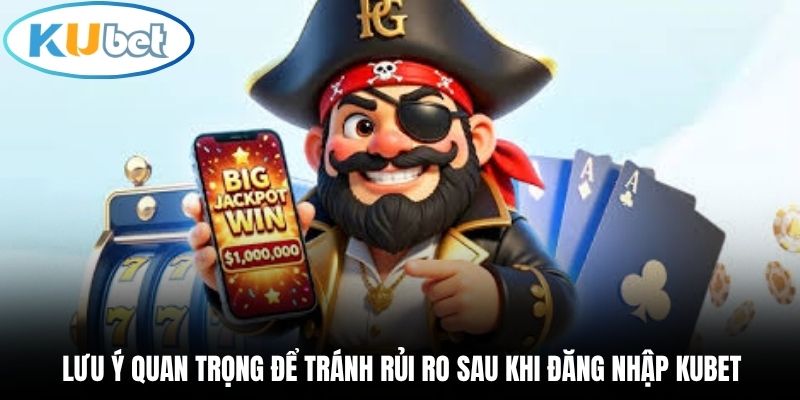 Lưu ý quan trọng để tránh rủi ro sau khi đăng nhập Kubet