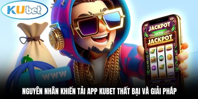 Nguyên nhân khiến tải app Kubet thất bại và giải pháp