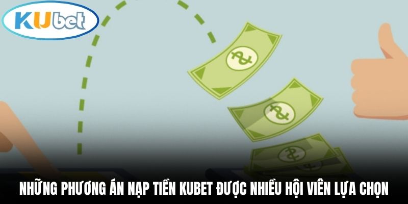 Những phương án nạp tiền Kubet được nhiều hội viên lựa chọn