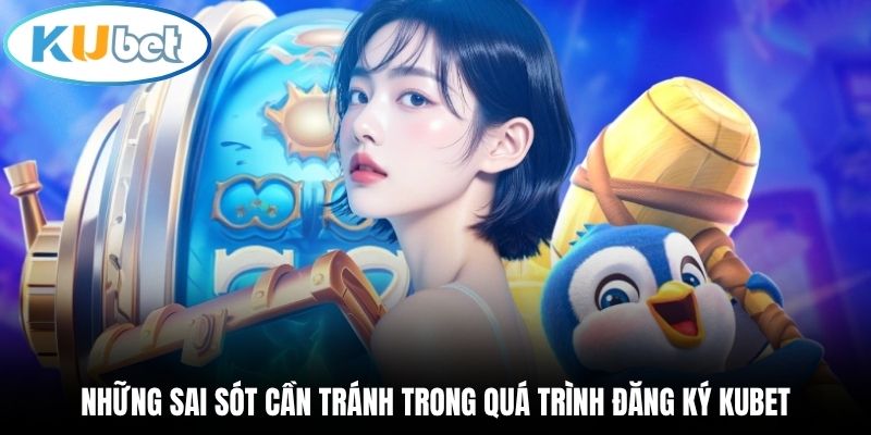 Những sai sót cần tránh trong quá trình đăng ký Kubet