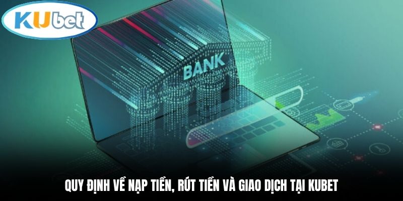 Quy định về nạp tiền, rút tiền và giao dịch tại Kubet