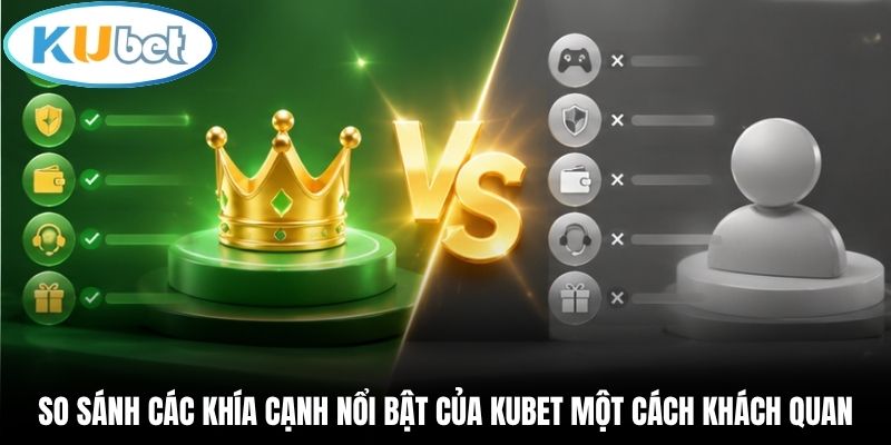 So sánh các khía cạnh nổi bật của Kubet một cách khách quan