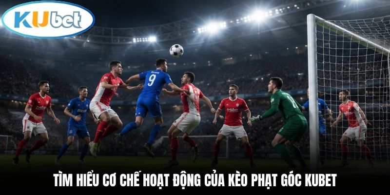 Tìm hiểu cơ chế hoạt động của kèo phạt góc Kubet