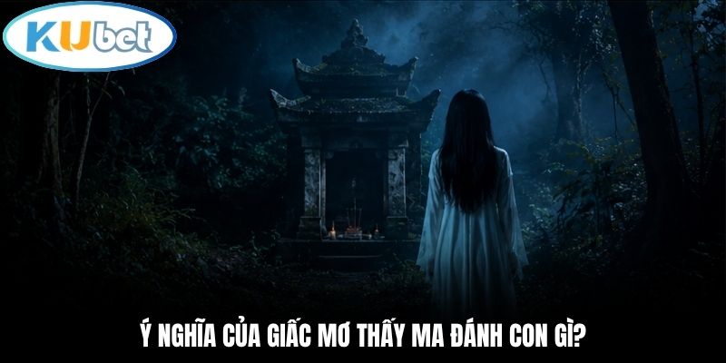 Ý nghĩa của giấc mơ thấy ma đánh con gì?