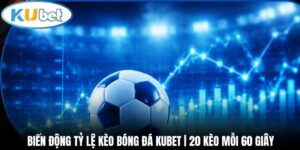 Biến Động Tỷ Lệ Kèo Bóng Đá Kubet | 20 Kèo Mỗi 60 Giây