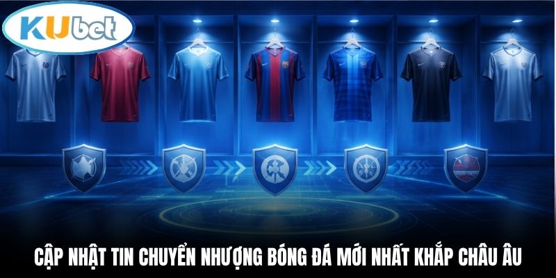 Cập nhật tin chuyển nhượng bóng đá mới nhất khắp châu Âu