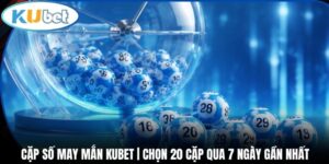 Cặp Số May Mắn Kubet | Chọn 20 Cặp Qua 7 Ngày Gần Nhất
