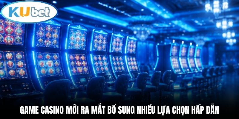 Game casino mới ra mắt bổ sung nhiều lựa chọn hấp dẫn