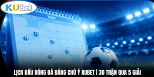 Lịch Đấu Bóng Đá Đáng Chú Ý Kubet | 30 Trận Qua 5 Giải