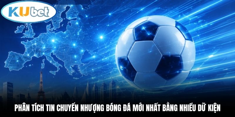 Phân tích tin chuyển nhượng bóng đá mới nhất bằng nhiều dữ kiện