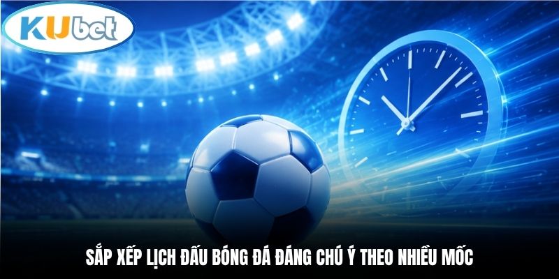 Sắp xếp lịch đấu bóng đá đáng chú ý theo nhiều mốc