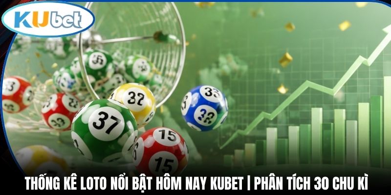 Thống Kê Loto Nổi Bật Hôm Nay Kubet | Phân Tích 30 Chu Kì