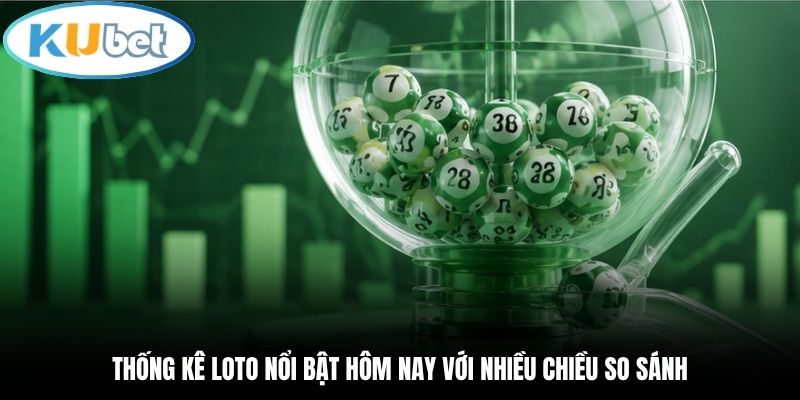 Thống kê loto nổi bật hôm nay với nhiều chiều so sánh