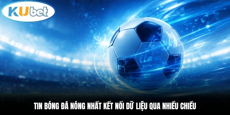 Tin bóng đá nóng nhất kết nối dữ liệu qua nhiều chiều