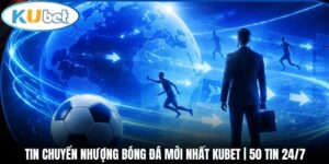 Tin chuyển nhượng bóng đá mới nhất Kubet | 50 tin 24/7